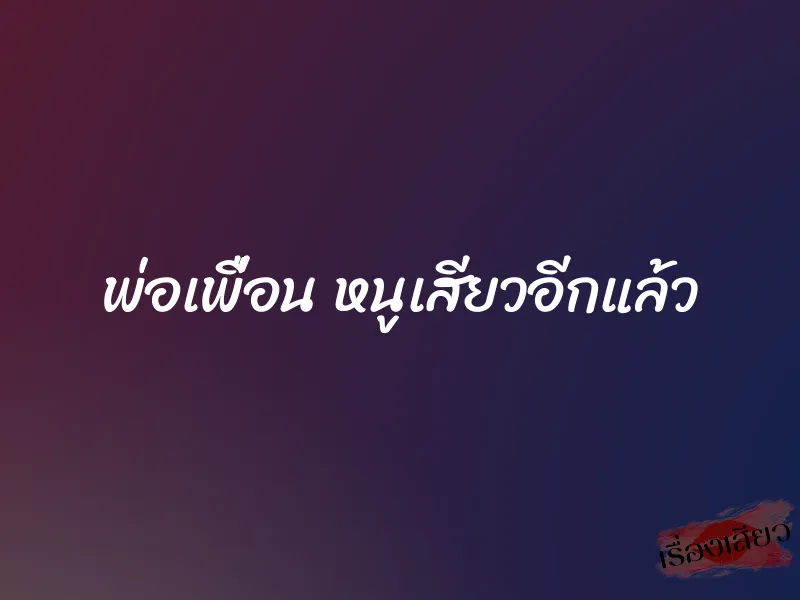 พ่อเพื่อน หนูเสียวอีกแล้ว