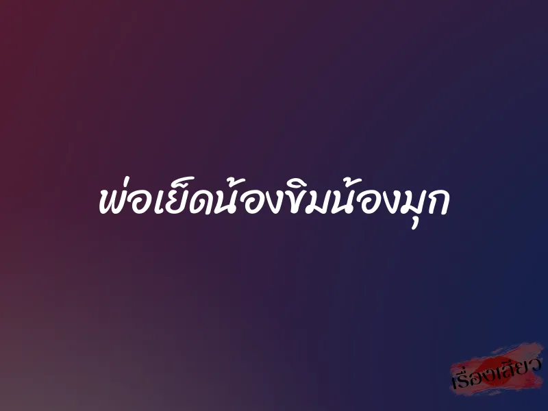 พ่อเย็ดน้องขิมน้องมุก