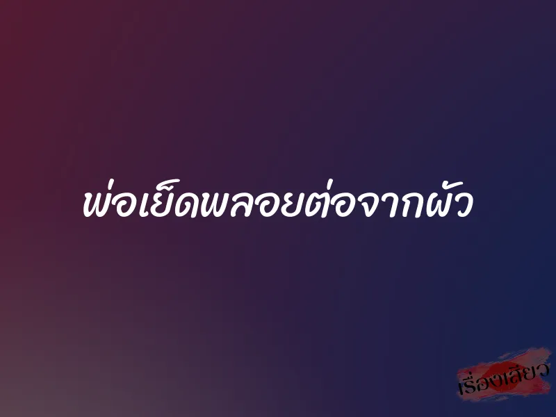 พ่อเย็ดพลอยต่อจากผัว