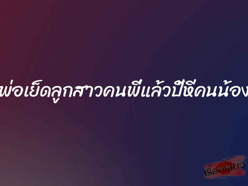 พ่อเย็ดลูกสาวคนพี่แล้วปี้หีคนน้อง