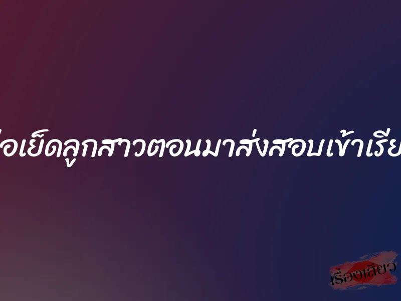 พ่อเย็ดลูกสาวตอนมาส่งสอบเข้าเรียน