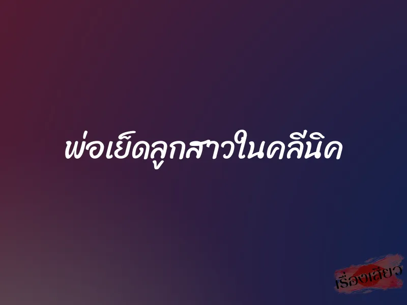 พ่อเย็ดลูกสาวในคลีนิค