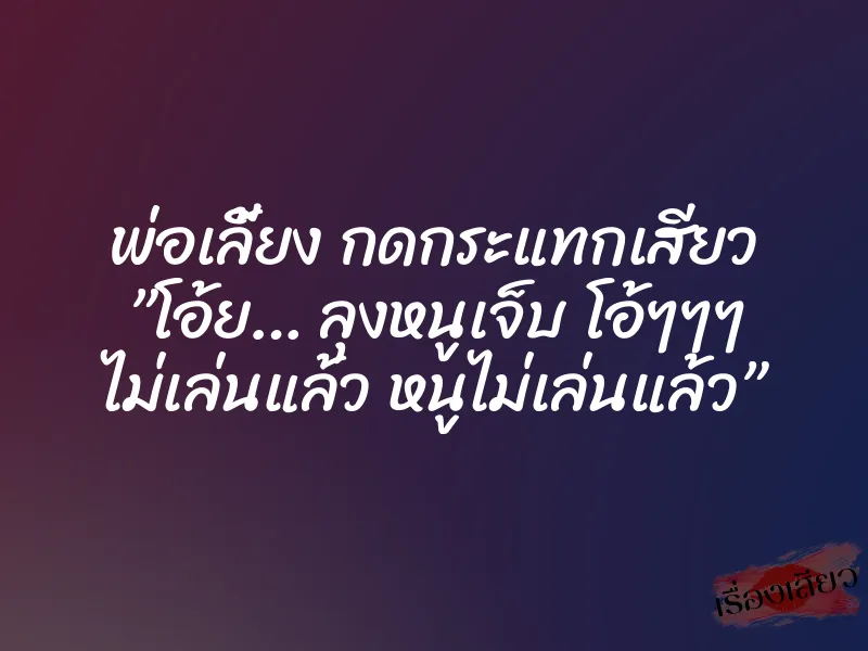 พ่อเลี้ยง กดกระแทกเสียว ”โอ้ย… ลุงหนูเจ็บ โอ้ๆๆๆ ไม่เล่นแล้ว หนูไม่เล่นแล้ว”