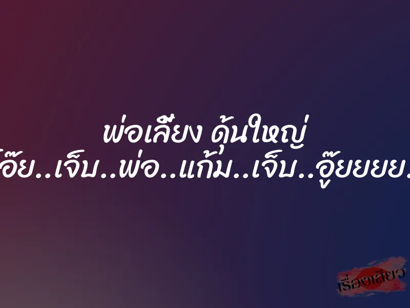 พ่อเลี้ยง ดุ้นใหญ่ ”โอ๊ย..เจ็บ..พ่อ..แก้ม..เจ็บ..อู๊ยยยย..”