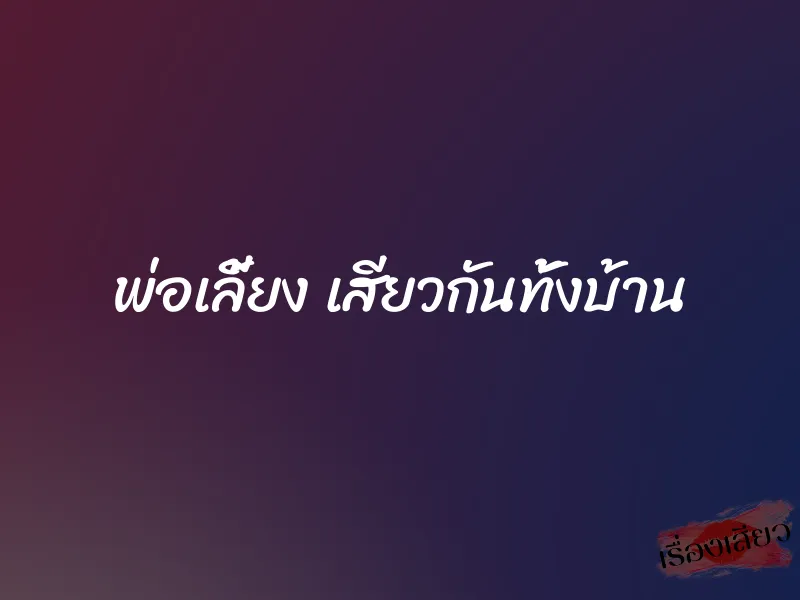 พ่อเลี้ยง เสียวกันทั้งบ้าน