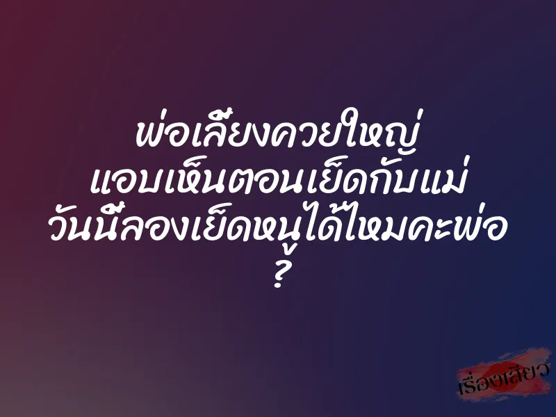 พ่อเลี้ยงควยใหญ่ แอบเห็นตอนเย็ดกับแม่ วันนี้ลองเย็ดหนูได้ไหมคะพ่อ ?