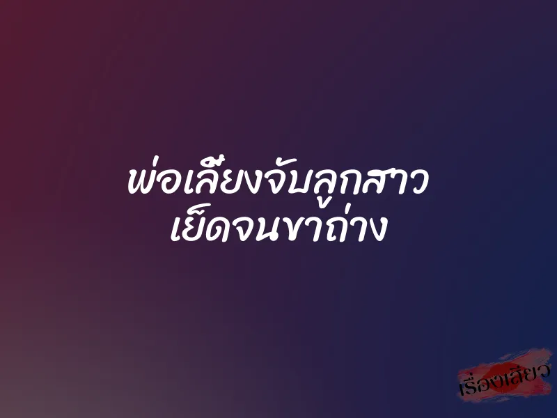 พ่อเลี้ยงจับลูกสาว เย็ดจนขาถ่าง