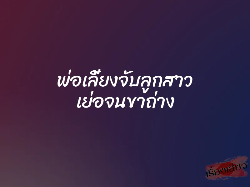 พ่อเลี้ยงจับลูกสาว เย่อจนขาถ่าง