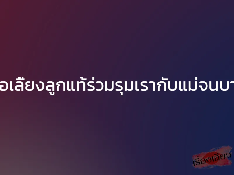 พ่อเลี้ยงลูกแท้ร่วมรุมเรากับแม่จนบาน