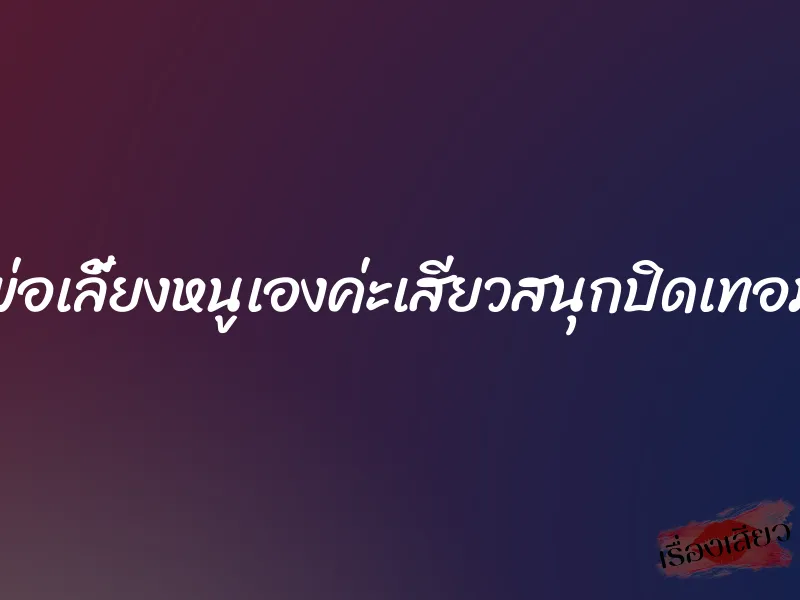 พ่อเลี้ยงหนูเองค่ะเสียวสนุกปิดเทอม