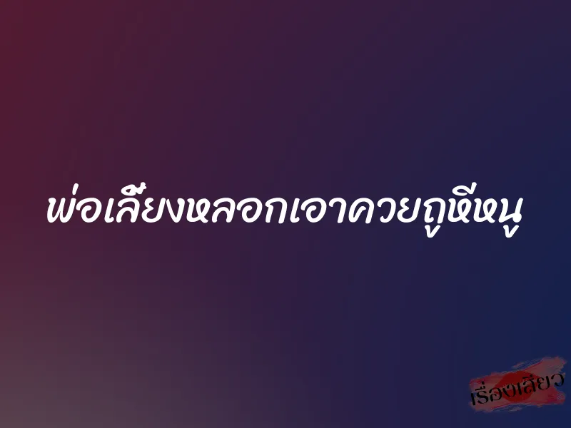 พ่อเลี้ยงหลอกเอาควยถูหีหนู