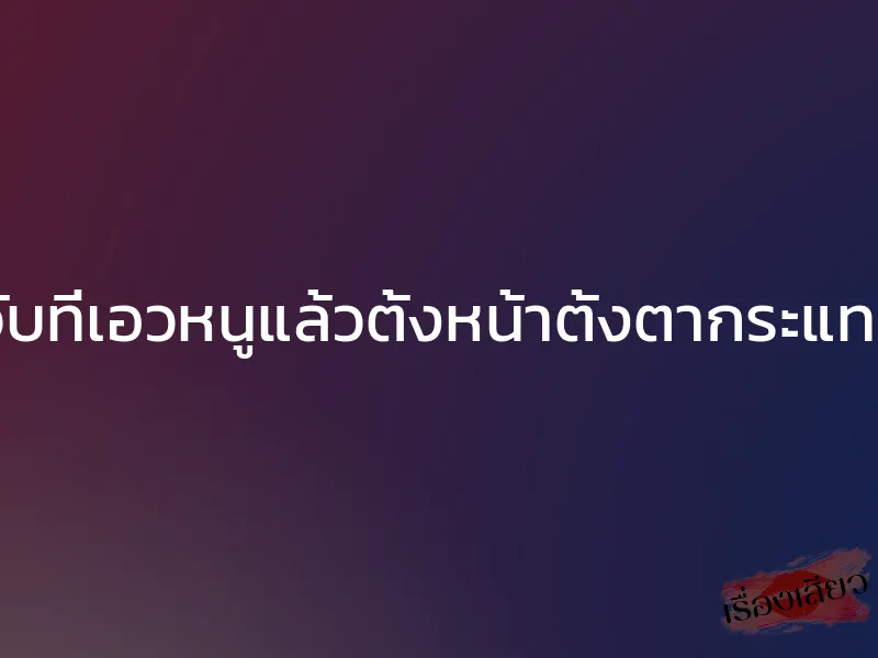 พ่อเอามือจับที่เอวหนูแล้วตั้งหน้าตั้งตากระแทกพั่บๆๆๆๆ