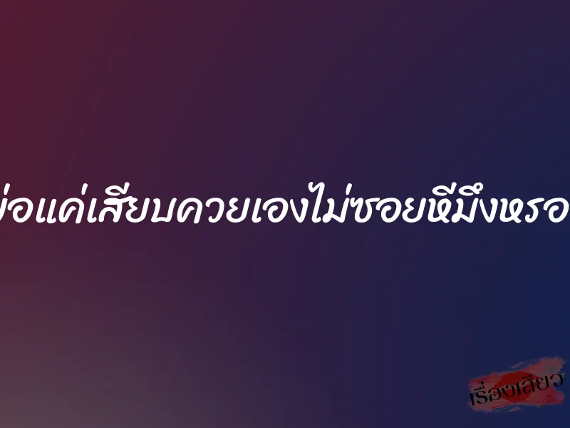 พ่อแค่เสียบควยเองไม่ซอยหีมึงหรอก