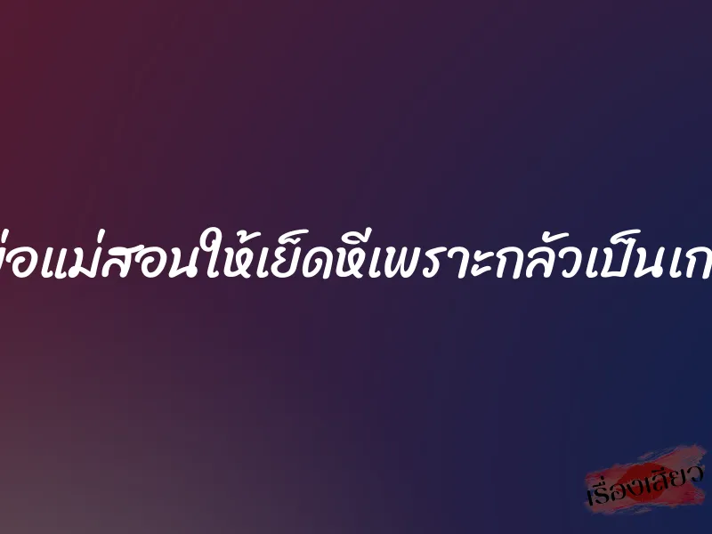 พ่อแม่สอนให้เย็ดหีเพราะกลัวเป็นเกย์