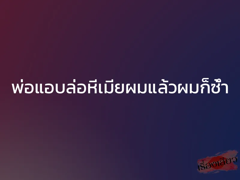 พ่อแอบล่อหีเมียผมแล้วผมก็ซ้ำ