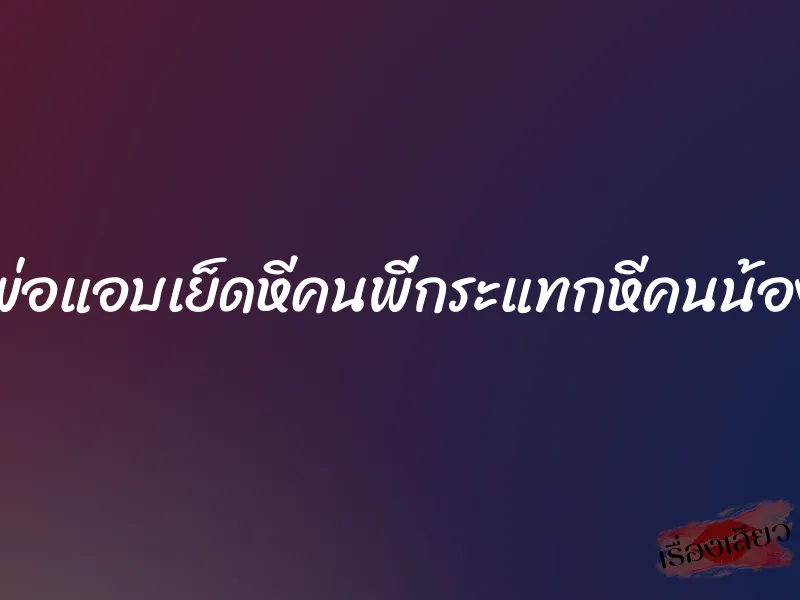 พ่อแอบเย็ดหีคนพี่กระแทกหีคนน้อง