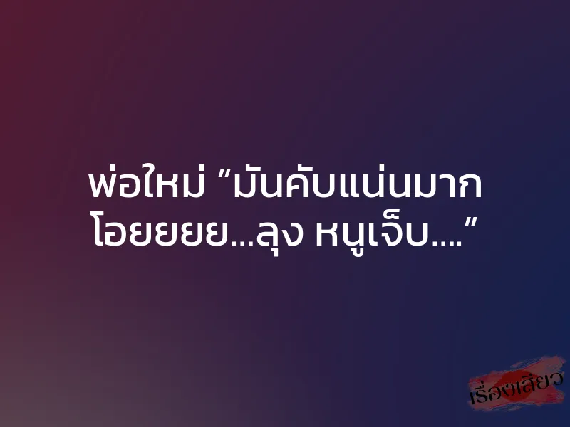 พ่อใหม่ ”มันคับแน่นมาก โอยยยย…ลุง หนูเจ็บ….”