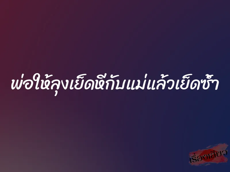 พ่อให้ลุงเย็ดหีกับแม่แล้วเย็ดซ้ำ