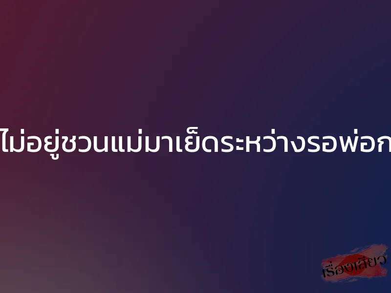 พ่อไม่อยู่ชวนแม่มาเย็ดระหว่างรอพ่อกลับ