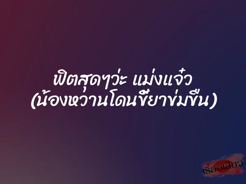 ฟิตสุดๆว่ะ แม่งแจ๋ว (น้องหวานโดนขี้ยาข่มขืน)