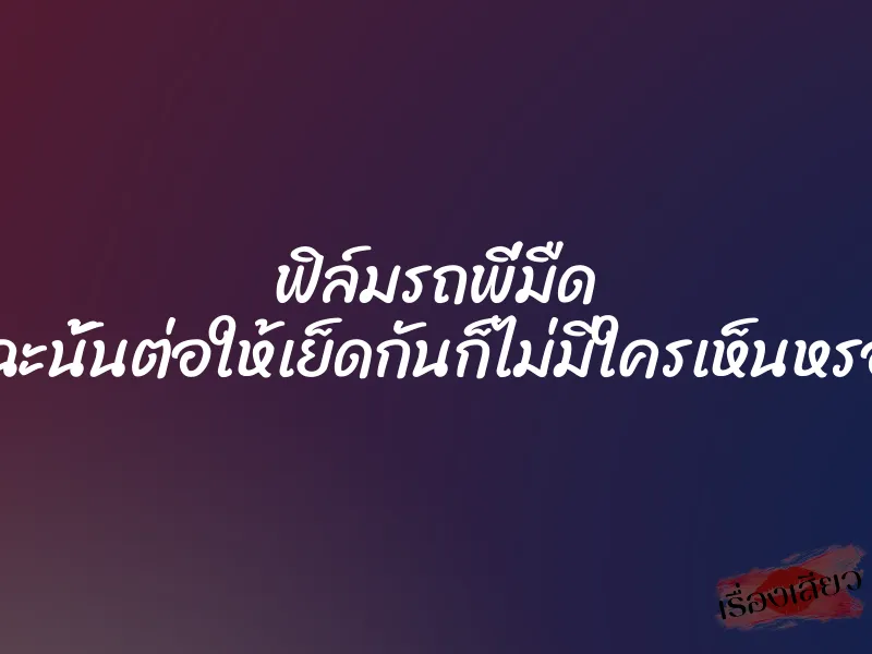 ฟิล์มรถพี่มืด เพราะฉะนั้นต่อให้เย็ดกันก็ไม่มีใครเห็นหรอกครับ