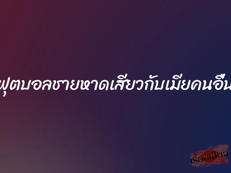 ฟุตบอลชายหาดเสียวกับเมียคนอื่น