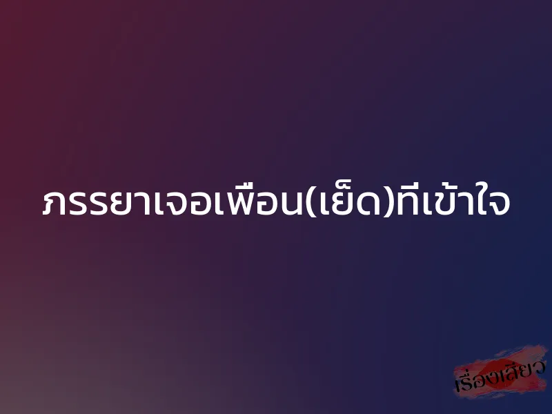 ภรรยาเจอเพื่อน(เย็ด)ที่เข้าใจ