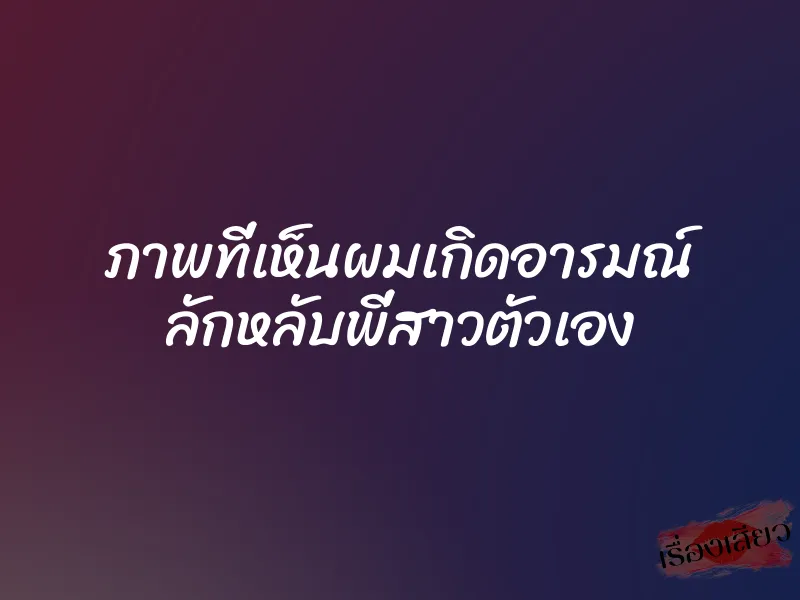 ภาพที่เห็นผมเกิดอารมณ์ ลักหลับพี่สาวตัวเอง