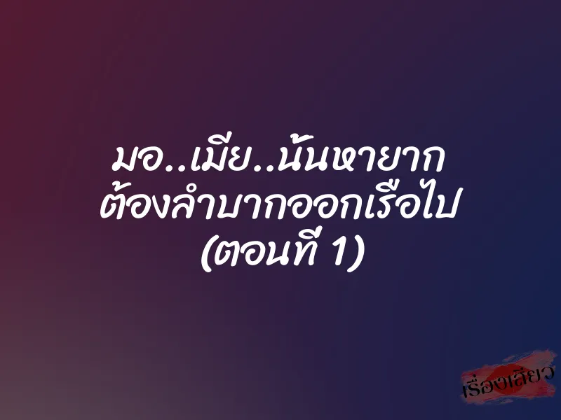 มอ..เมีย..นั้นหายาก ต้องลำบากออกเรือไป (ตอนที่ 1)