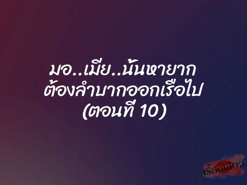 มอ..เมีย..นั้นหายาก ต้องลำบากออกเรือไป (ตอนที่ 10)
