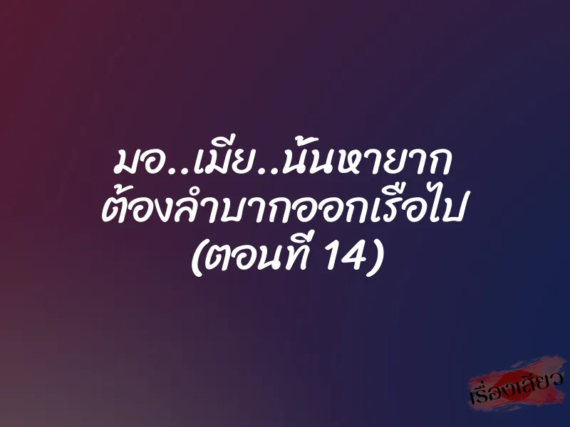 มอ..เมีย..นั้นหายาก ต้องลำบากออกเรือไป (ตอนที่ 14)