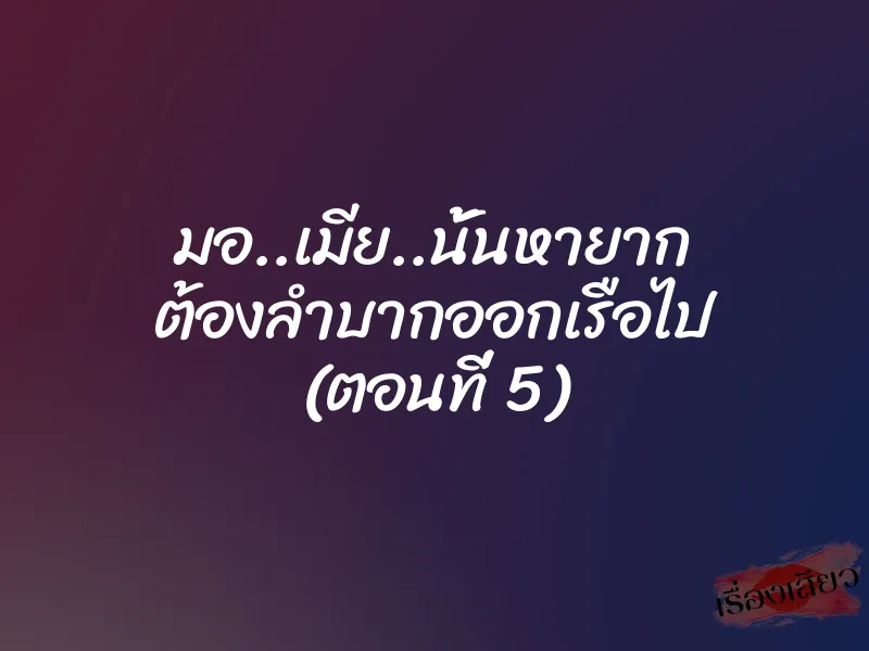 มอ..เมีย..นั้นหายาก ต้องลำบากออกเรือไป (ตอนที่ 5)