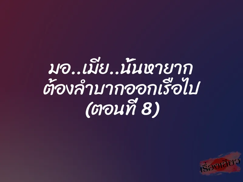 มอ..เมีย..นั้นหายาก ต้องลำบากออกเรือไป (ตอนที่ 8)
