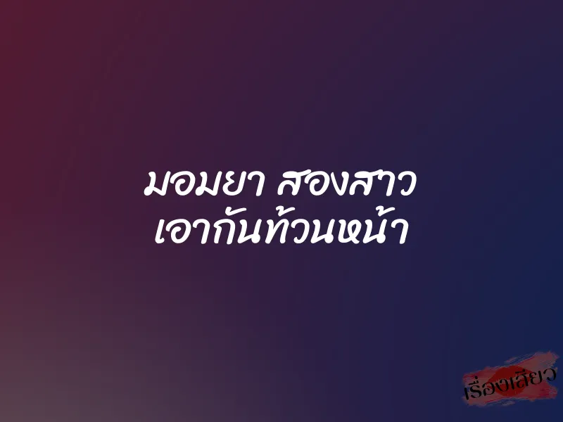 มอมยา สองสาว เอากันท้วนหน้า