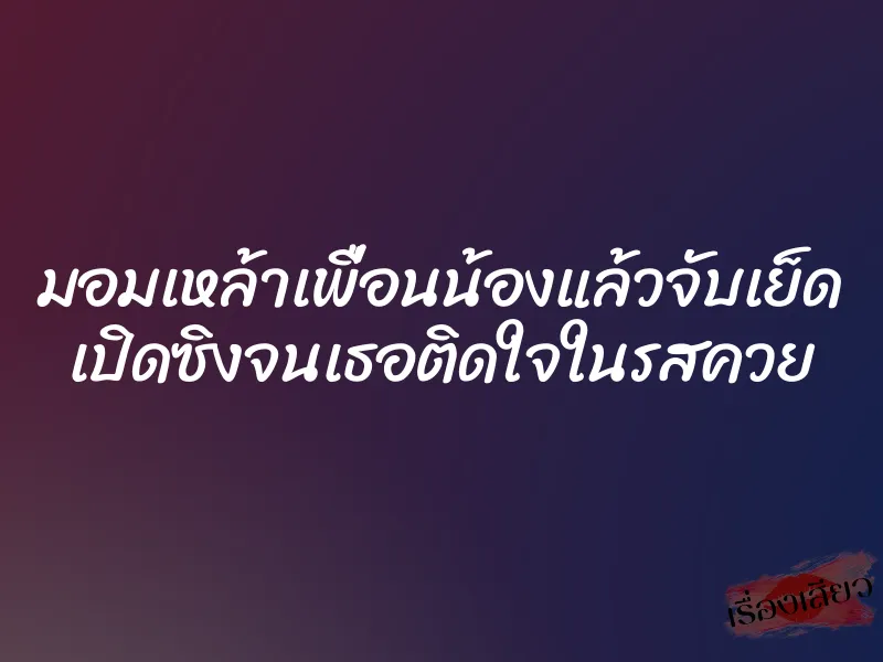 มอมเหล้าเพื่อนน้องแล้วจับเย็ด เปิดซิงจนเธอติดใจในรสควย