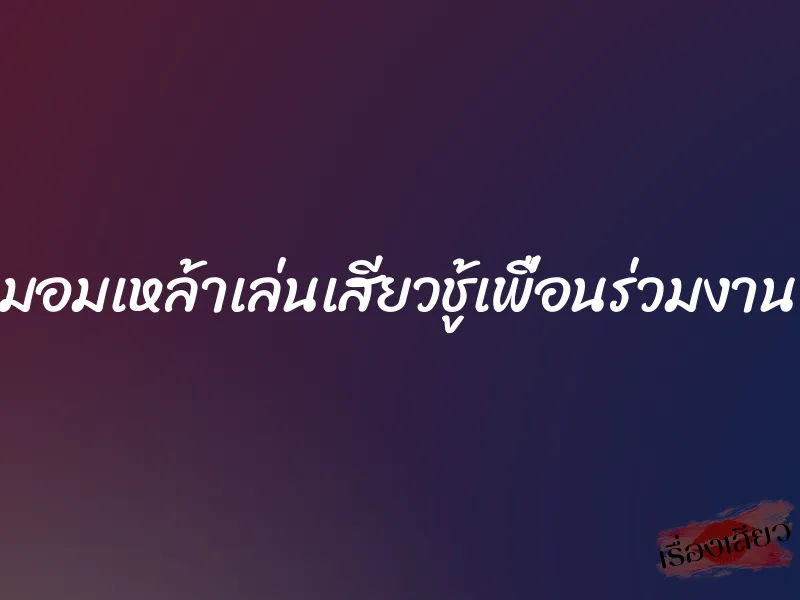 มอมเหล้าเล่นเสียวชู้เพื่อนร่วมงาน