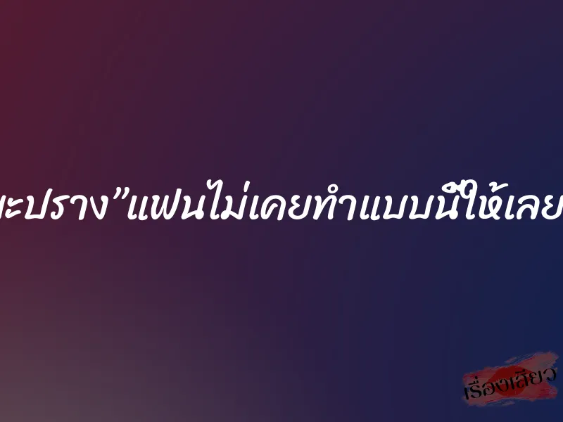 มะปราง”แฟนไม่เคยทำแบบนี้ให้เลย”