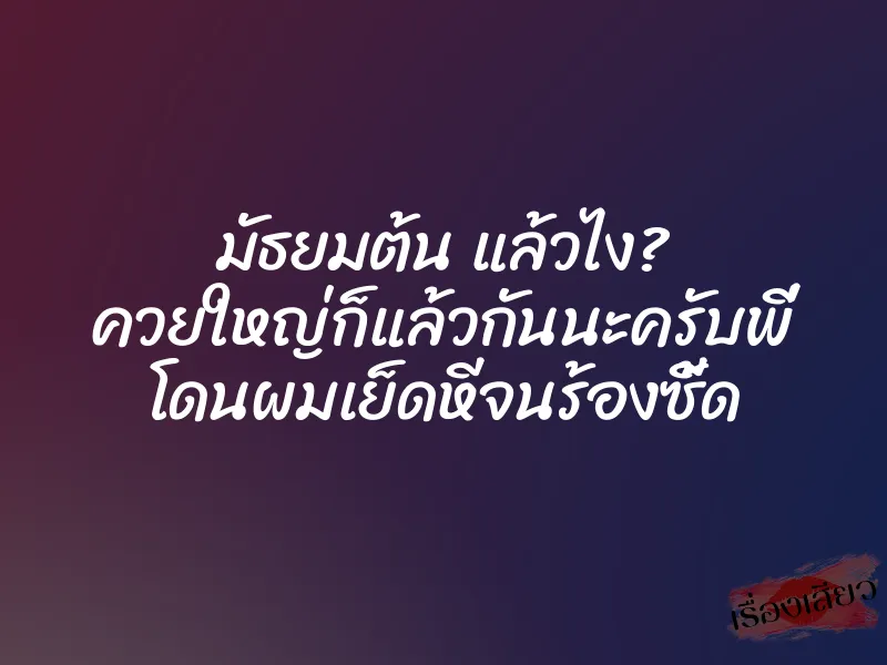 มัธยมต้น แล้วไง? ควยใหญ่ก็แล้วกันนะครับพี่ โดนผมเย็ดหีจนร้องซี้ด