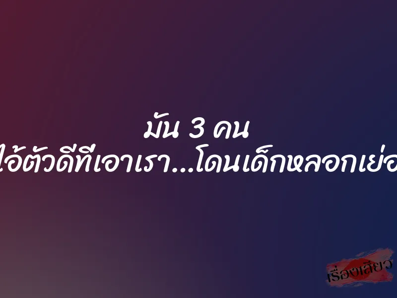 มัน 3 คน ไอ้ตัวดีที่เอาเรา…โดนเด็กหลอกเย่อ