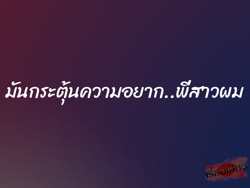 มันกระตุ้นความอยาก..พี่สาวผม