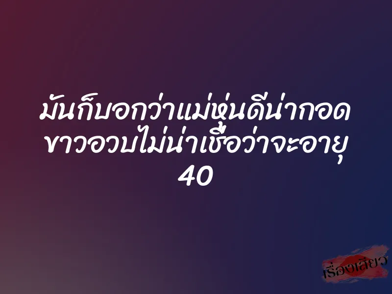 มันก็บอกว่าแม่หุ่นดีน่ากอด ขาวอวบไม่น่าเชื่อว่าจะอายุ 40