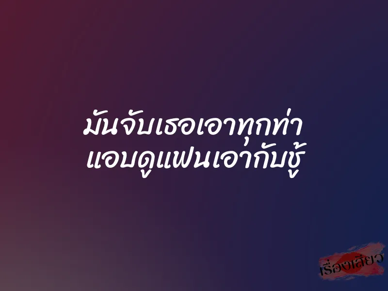 มันจับเธอเอาทุกท่า แอบดูแฟนเอากับชู้