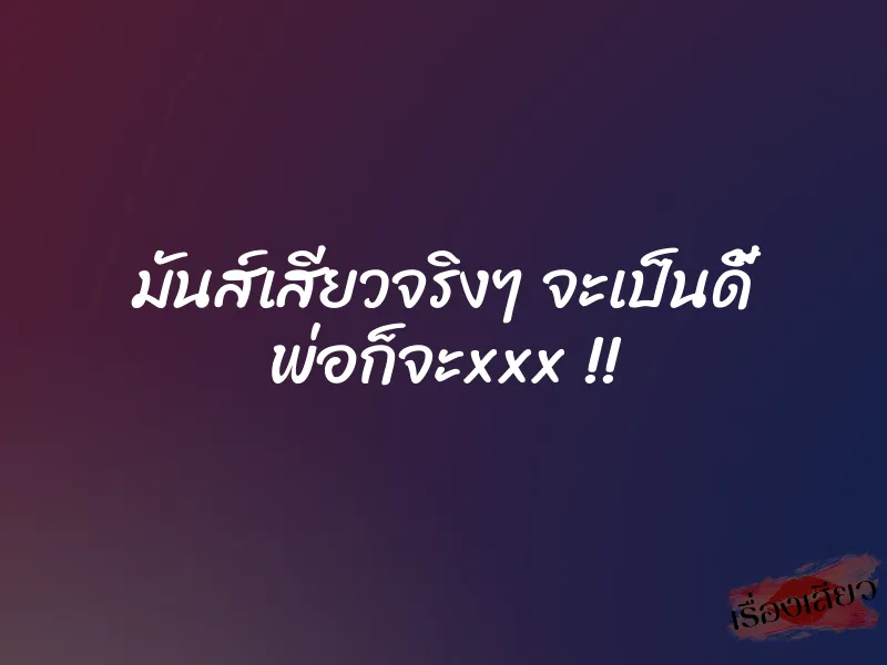 มันส์เสียวจริงๆ จะเป็นดี้ พ่อก็จะxxx !!