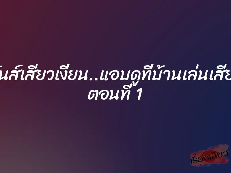 มันส์เสียวเงี่ยน..แอบดูที่บ้านเล่นเสียว ตอนที่ 1