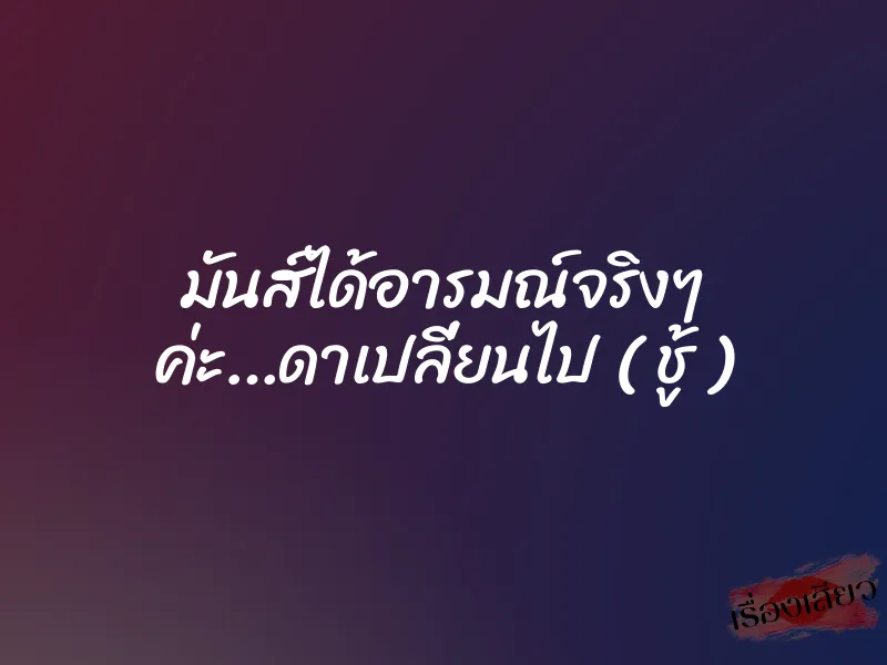 มันส์ได้อารมณ์จริงๆ ค่ะ…ดาเปลี่ยนไป ( ชู้ )