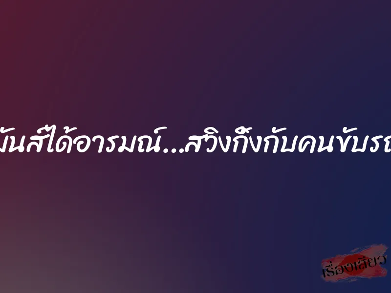 มันส์ได้อารมณ์…สวิงกิ้งกับคนขับรถ