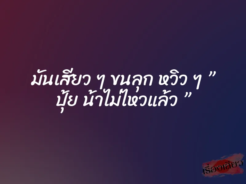 มันเสียว ๆ ขนลุก หวิว ๆ ” ปุ้ย น้าไม่ไหวแล้ว ”