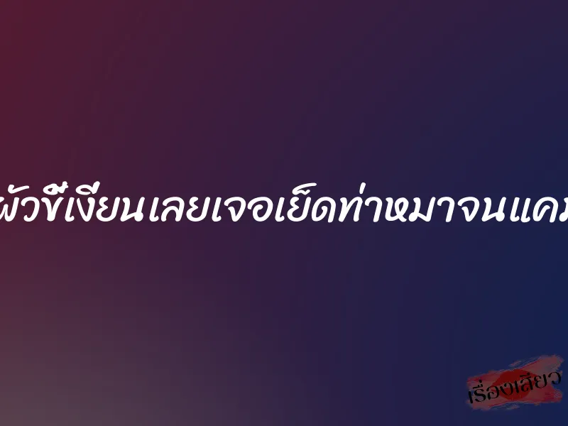 มาค้างบ้านผัวขี้เงี่ยนเลยเจอเย็ดท่าหมาจนแคมปลิ้นทั้งคืน