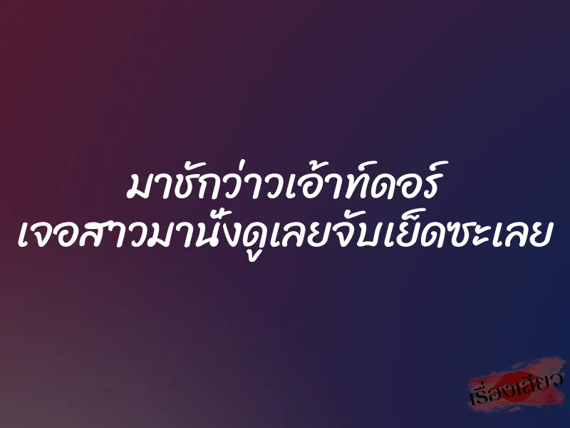 มาชักว่าวเอ้าท์ดอร์ เจอสาวมานั่งดูเลยจับเย็ดซะเลย