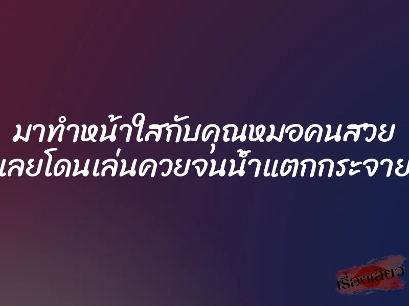 มาทำหน้าใสกับคุณหมอคนสวย เลยโดนเล่นควยจนน้ำแตกกระจาย